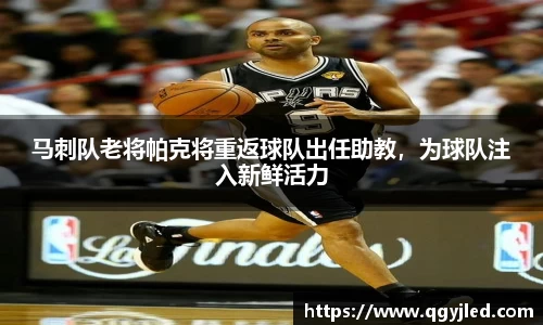 马刺队老将帕克将重返球队出任助教，为球队注入新鲜活力