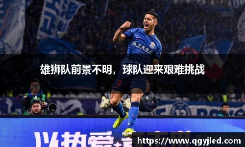 雄狮队前景不明，球队迎来艰难挑战