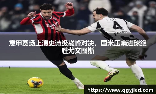 意甲赛场上演史诗级巅峰对决，国米压哨进球绝胜尤文图斯