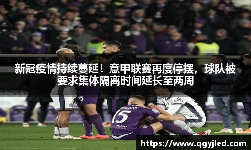 新冠疫情持续蔓延！意甲联赛再度停摆，球队被要求集体隔离时间延长至两周