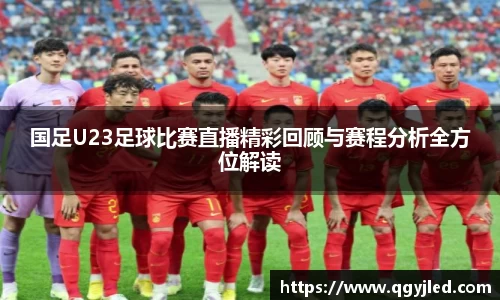 国足U23足球比赛直播精彩回顾与赛程分析全方位解读
