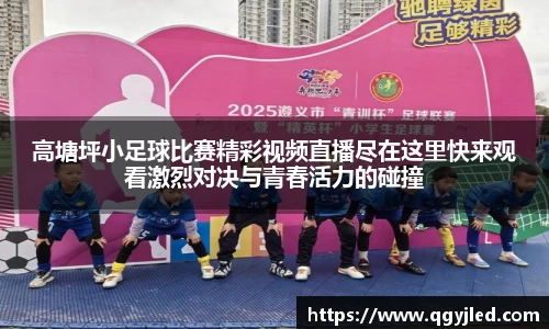 高塘坪小足球比赛精彩视频直播尽在这里快来观看激烈对决与青春活力的碰撞