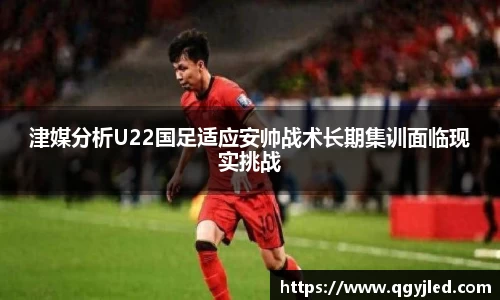 津媒分析U22国足适应安帅战术长期集训面临现实挑战