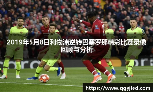 2019年5月8日利物浦逆转巴塞罗那精彩比赛录像回顾与分析