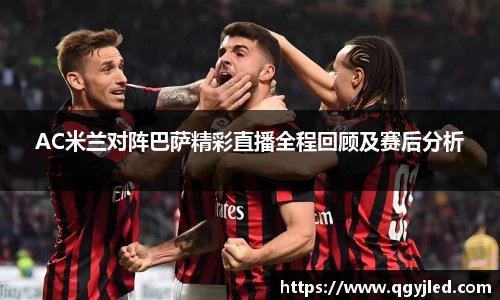 AC米兰对阵巴萨精彩直播全程回顾及赛后分析