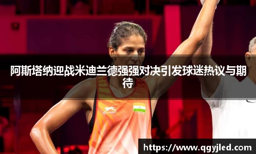 阿斯塔纳迎战米迪兰德强强对决引发球迷热议与期待