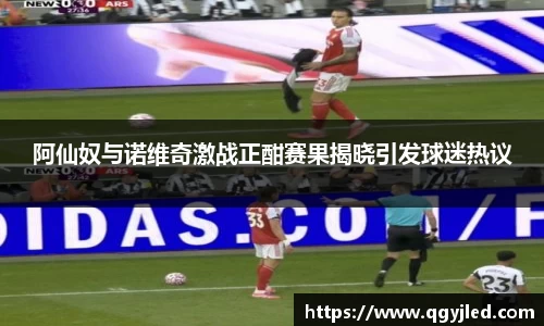 阿仙奴与诺维奇激战正酣赛果揭晓引发球迷热议