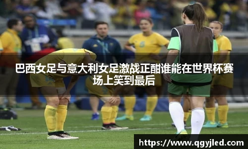 巴西女足与意大利女足激战正酣谁能在世界杯赛场上笑到最后