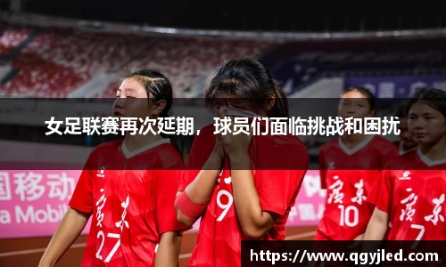 女足联赛再次延期，球员们面临挑战和困扰